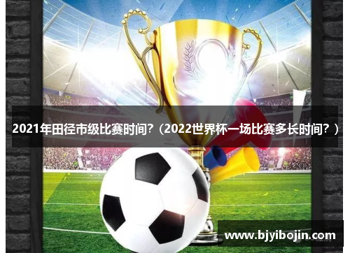 2021年田径市级比赛时间？(2022世界杯一场比赛多长时间？)