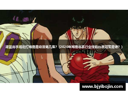灌篮高手湘北打海南是动漫第几集？(2020年海南省茶行业技能比赛冠军是谁？)