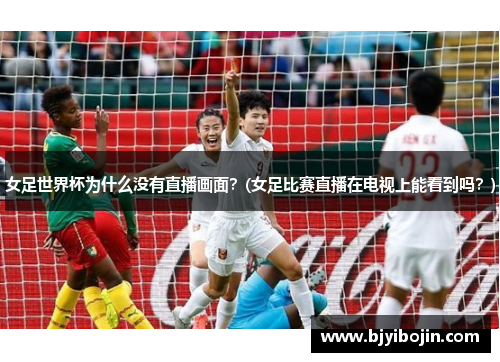 女足世界杯为什么没有直播画面？(女足比赛直播在电视上能看到吗？)