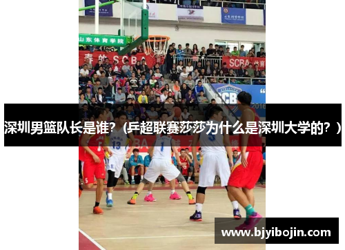 深圳男篮队长是谁？(乒超联赛莎莎为什么是深圳大学的？)
