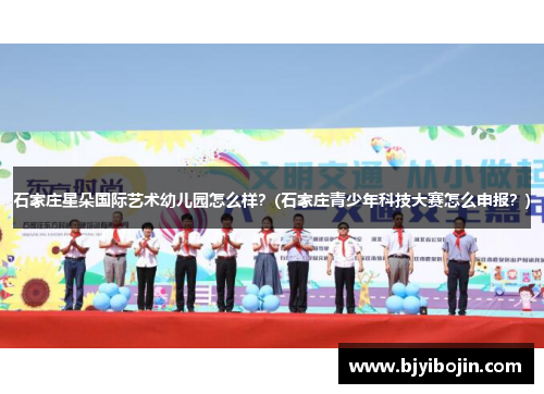 石家庄星朵国际艺术幼儿园怎么样？(石家庄青少年科技大赛怎么申报？)