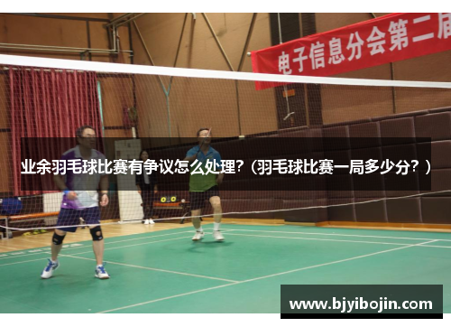 业余羽毛球比赛有争议怎么处理？(羽毛球比赛一局多少分？)