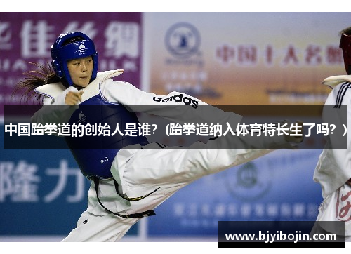 中国跆拳道的创始人是谁？(跆拳道纳入体育特长生了吗？)